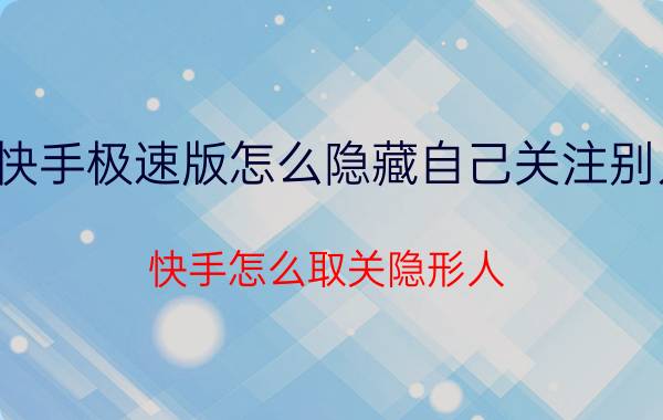 快手极速版怎么隐藏自己关注别人 快手怎么取关隐形人？